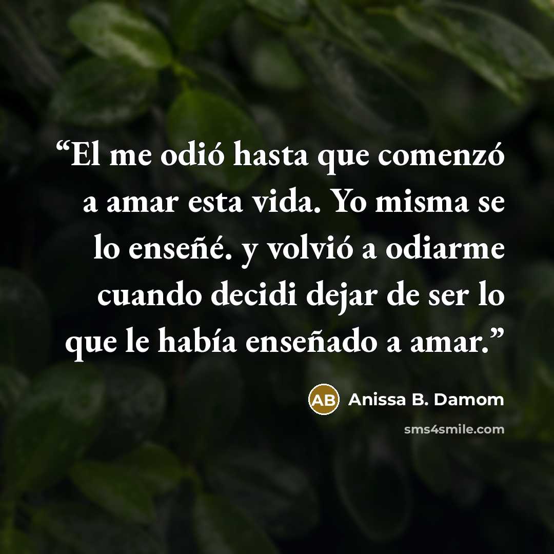 “El me odió hasta que comenzó a amar esta vida. Yo misma se lo enseñé. y volvió a odiarme cuando decidi dejar de ser lo que le había enseñado a amar.” quote by Anissa B. Damom