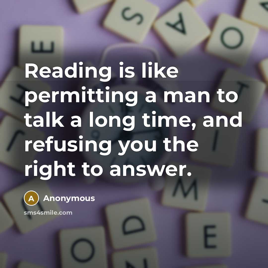 “Reading is like permitting a man to talk a long time, and refusing you the right to answer.” quote by Anonymous
