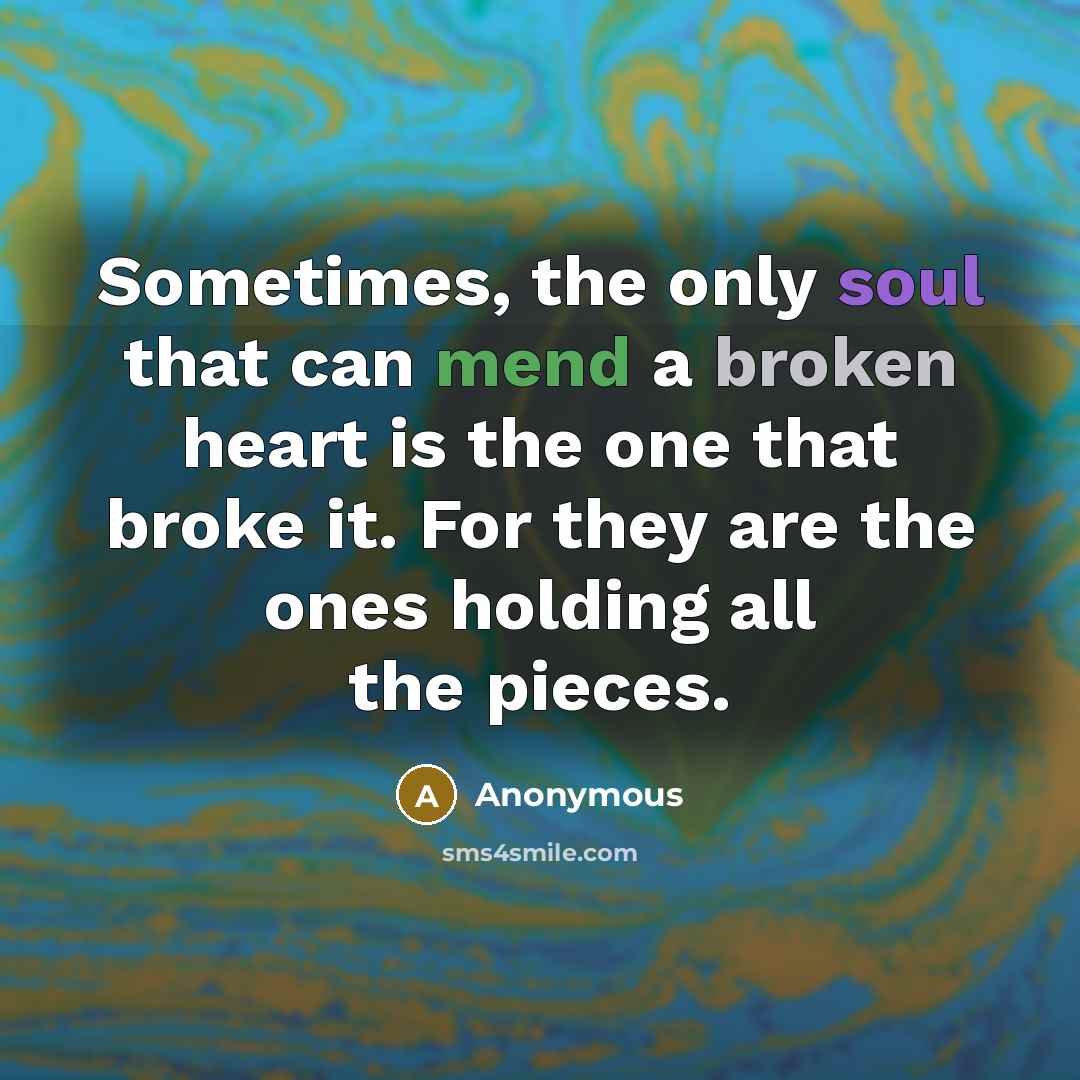 “Sometimes, the only soul that can mend a broken heart is the one that broke it. For they are the ones holding all the pieces.” quote by Anonymous
