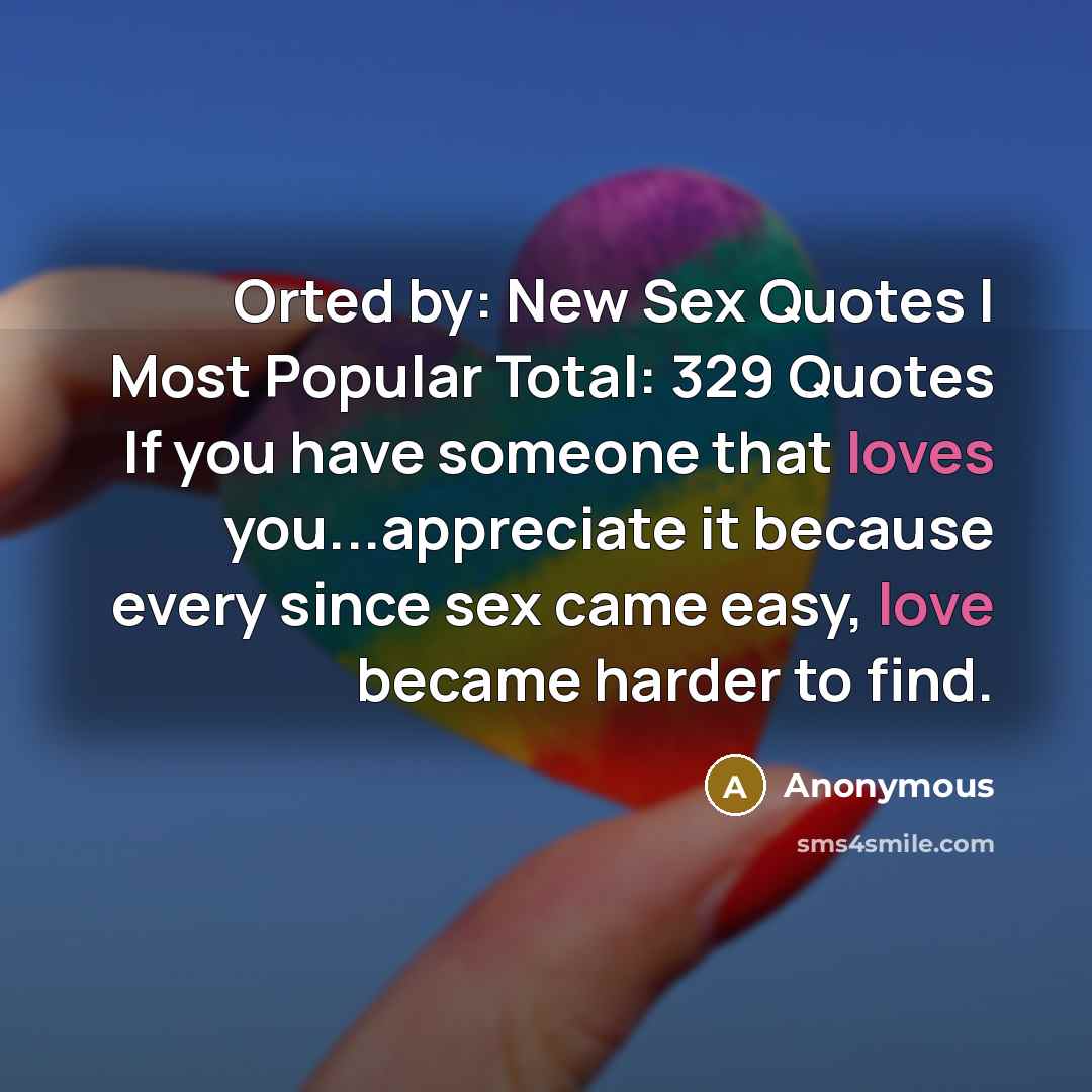 “Orted by: New Sex Quotes | Most Popular Total: 329 Quotes If you have someone that loves you...appreciate it because every since sex came easy, love became harder to find.” quote by Anonymous