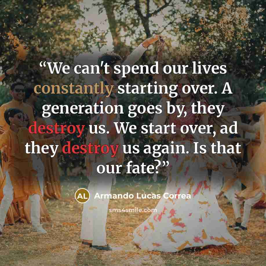 “We can't spend our lives constantly starting over. A generation goes by, they destroy us. We start over, ad they destroy us again. Is that our fate?” quote by Armando Lucas Correa