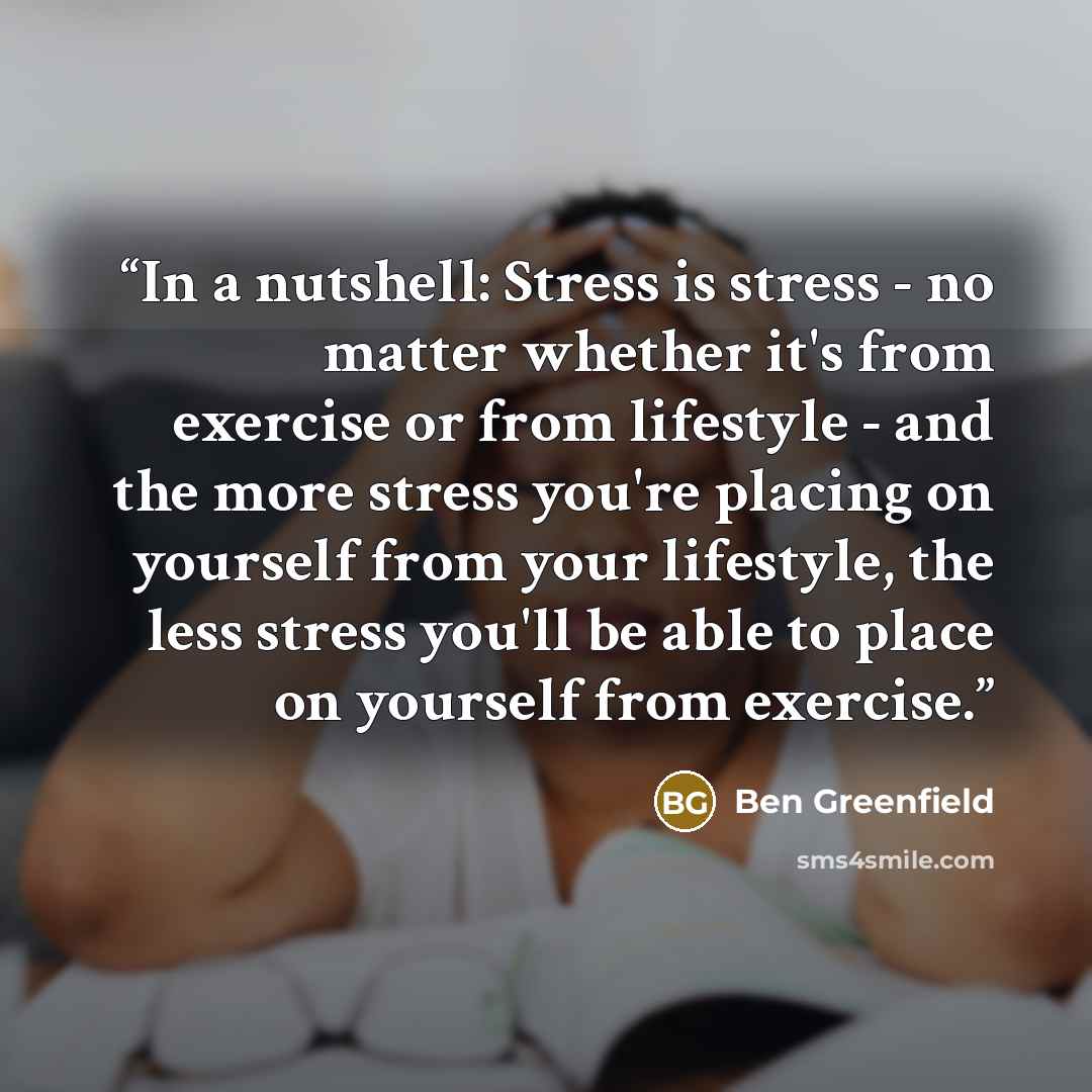 “In a nutshell: Stress is stress - no matter whether it's from exercise or from lifestyle - and the more stress you're placing on yourself from your lifestyle, the less stress you'll be able to place on yourself from exercise.” quote by Ben Greenfield