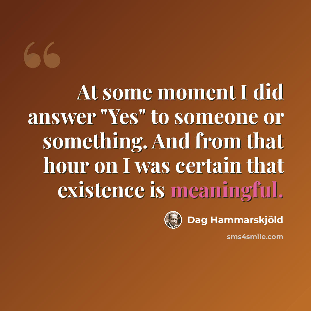 “At some moment I did answer "Yes" to someone or something. And from that hour on I was certain that existence is meaningful.” quote by Dag Hammarskjold
