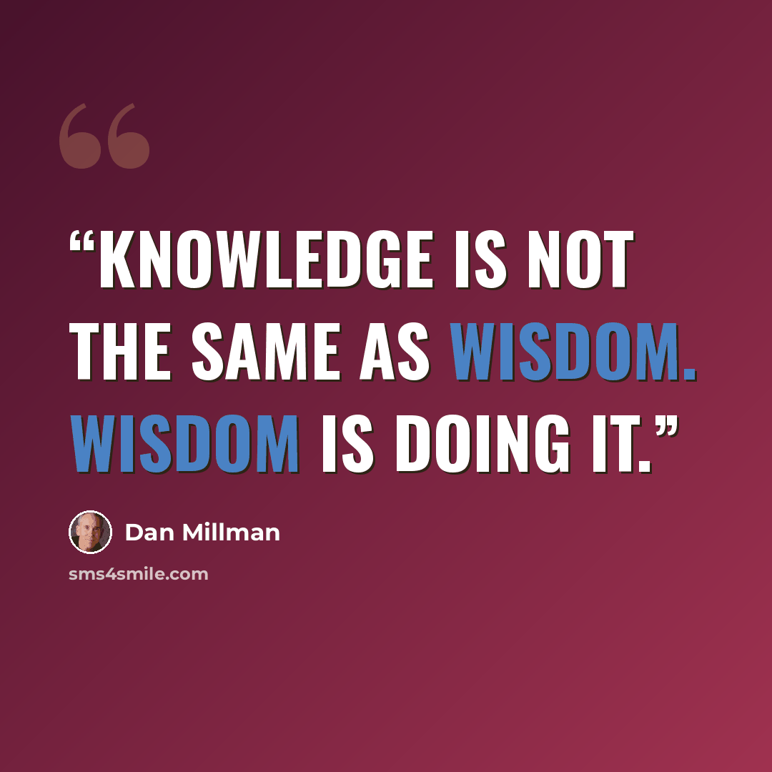 “Knowledge is not the same as wisdom. Wisdom is doing it.” quote by Dan Millman