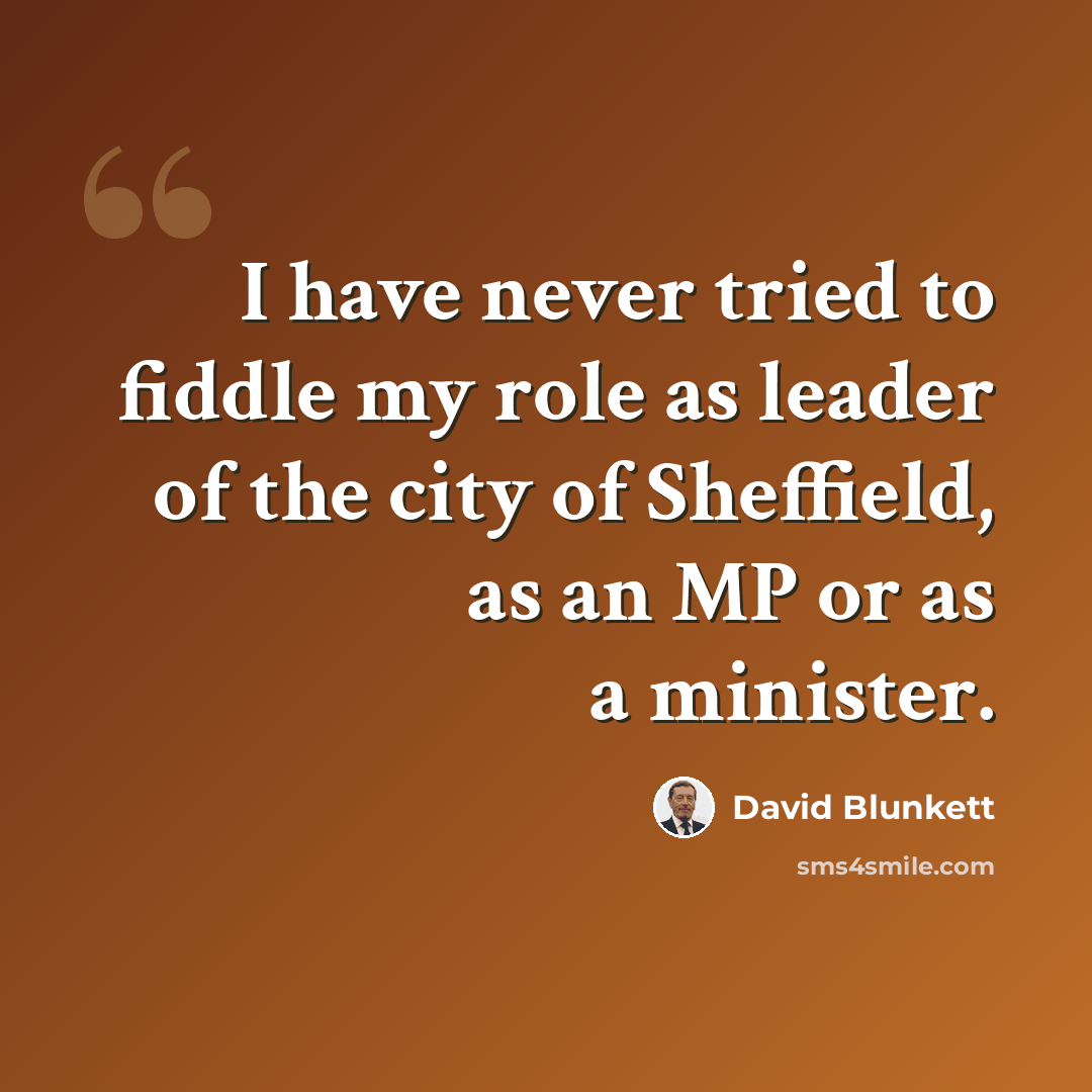 “I have never tried to fiddle my role as leader of the city of Sheffield, as an MP or as a minister.” quote by David Blunkett