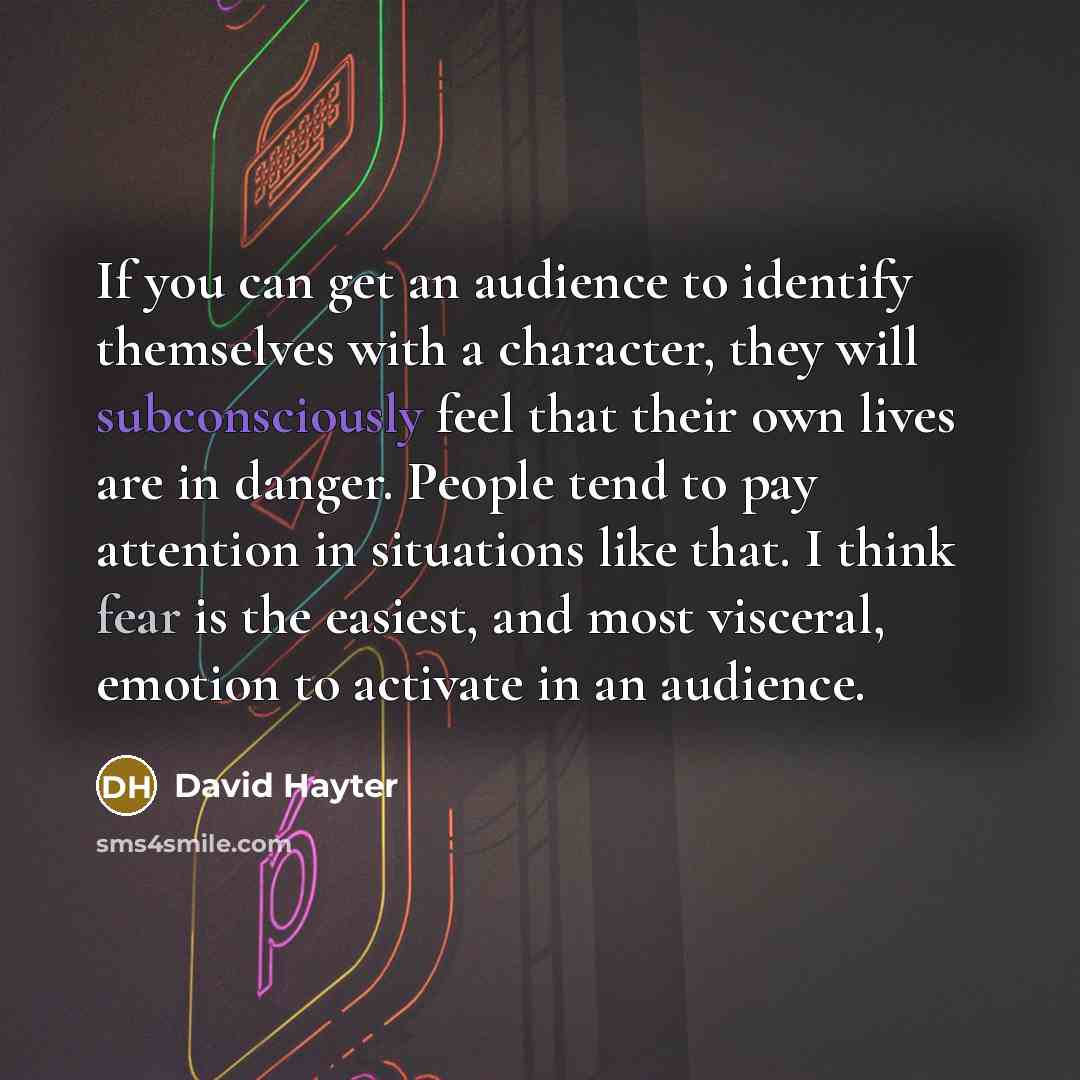 “If you can get an audience to identify themselves with a character, they will subconsciously feel that their own lives are in danger. People tend to pay attention in situations like that. I think fear is the easiest, and most visceral, emotion to activate in an audience.” quote by David Hayter