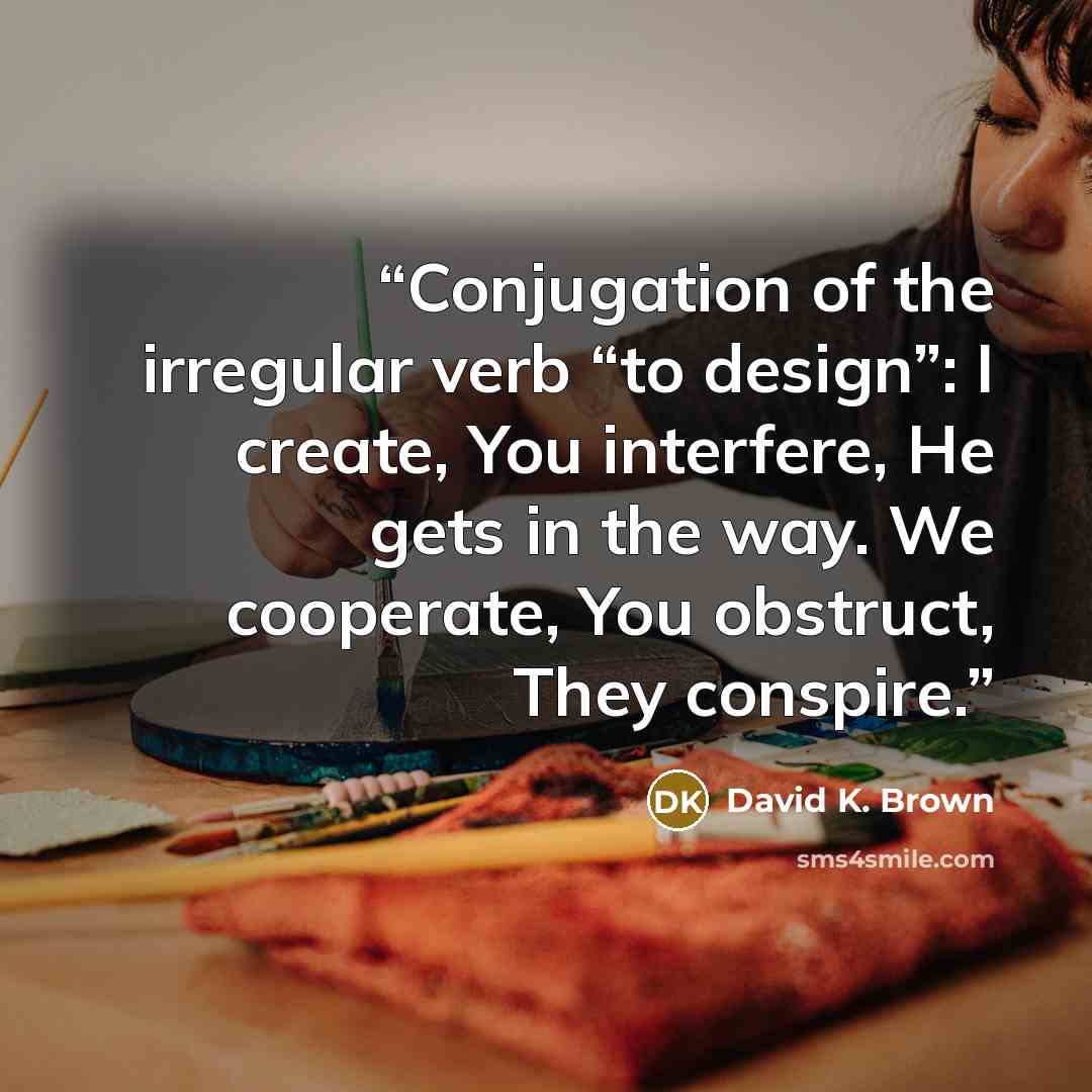 “Conjugation of the irregular verb “to design”: I create, You interfere, He gets in the way. We cooperate, You obstruct, They conspire.” quote by David K. Brown