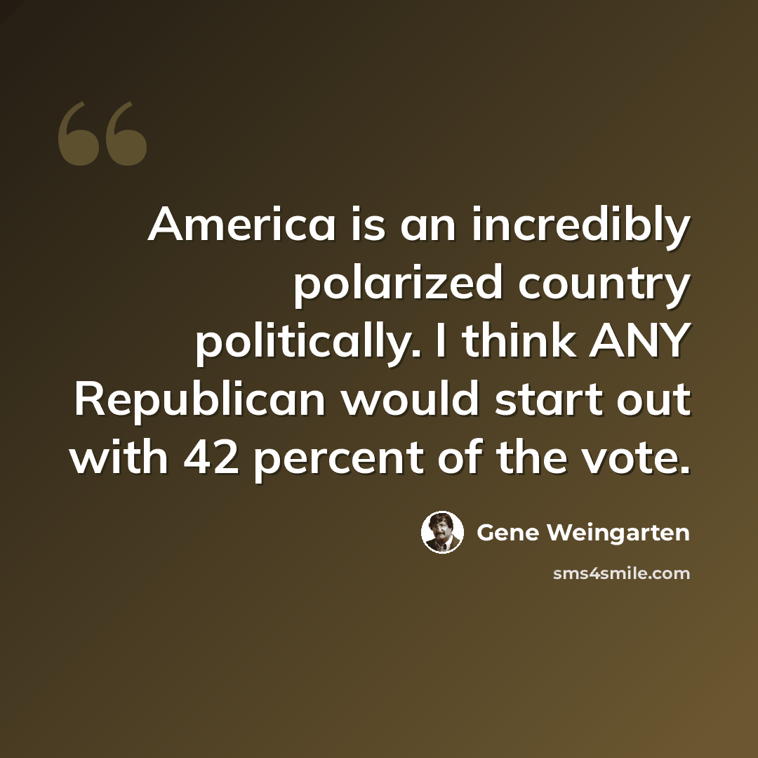 “America is an incredibly polarized country politically. I think ANY Republican would start out with 42 percent of the vote.” quote by Gene Weingarten