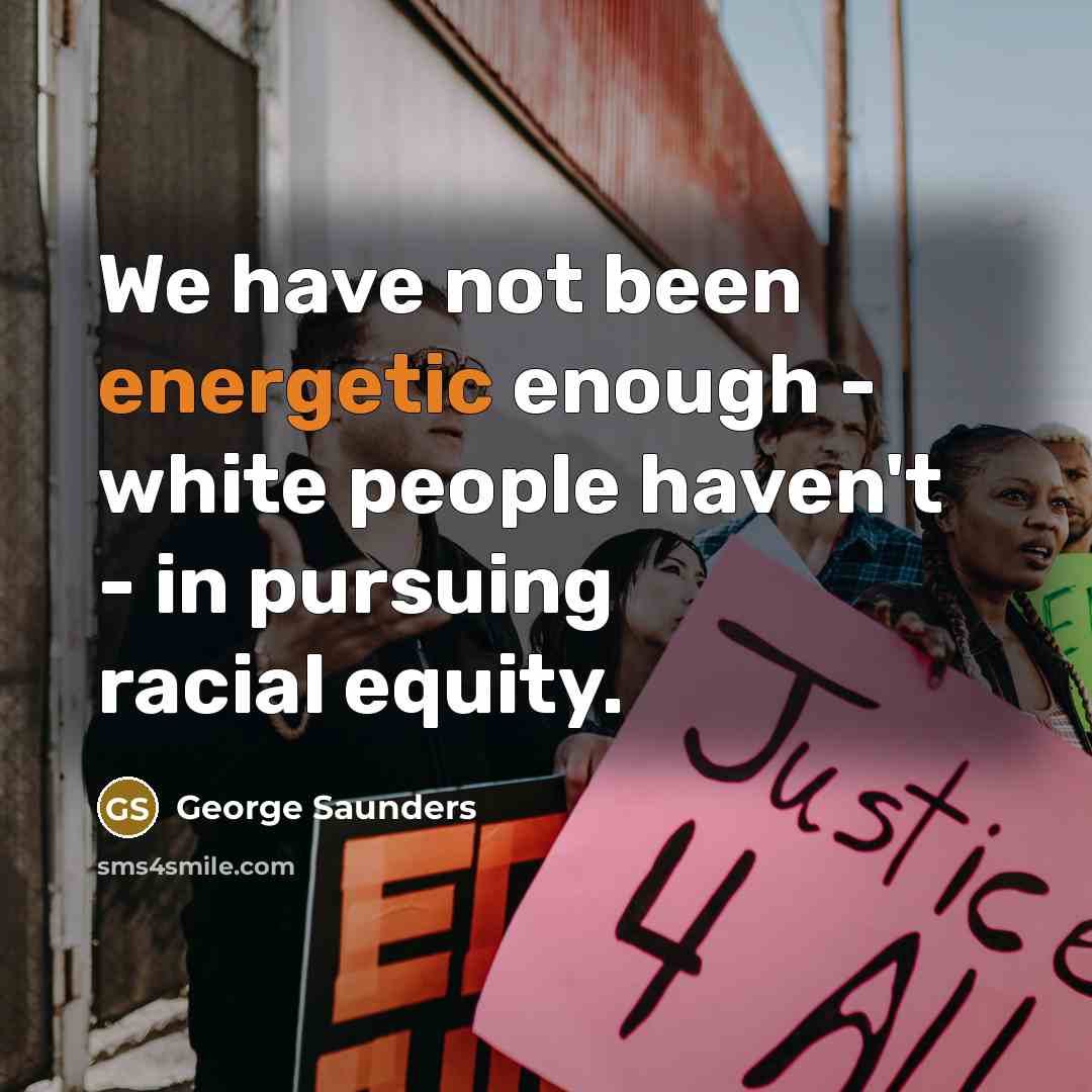 “We have not been energetic enough - white people haven't - in pursuing racial equity.” quote by George Saunders
