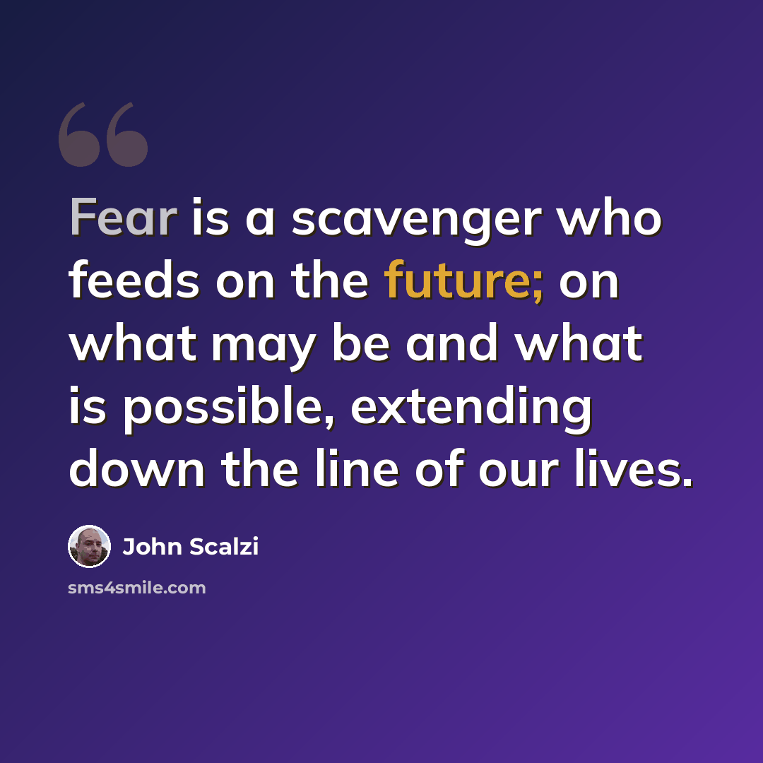 “Fear is a scavenger who feeds on the future; on what may be and what is possible, extending down the line of our lives.” quote by John Scalzi