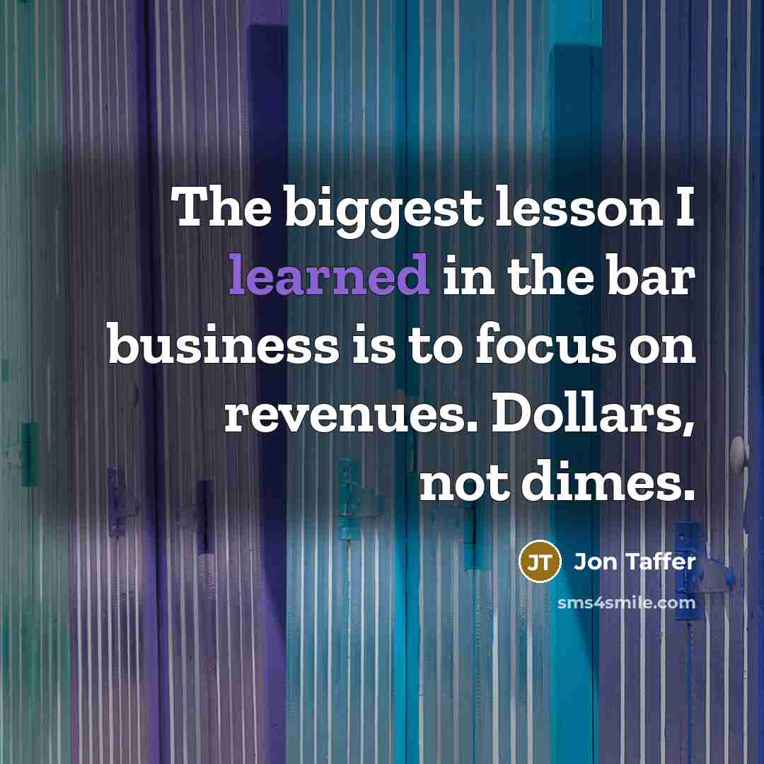 “The biggest lesson I learned in the bar business is to focus on revenues. Dollars, not dimes.” quote by Jon Taffer
