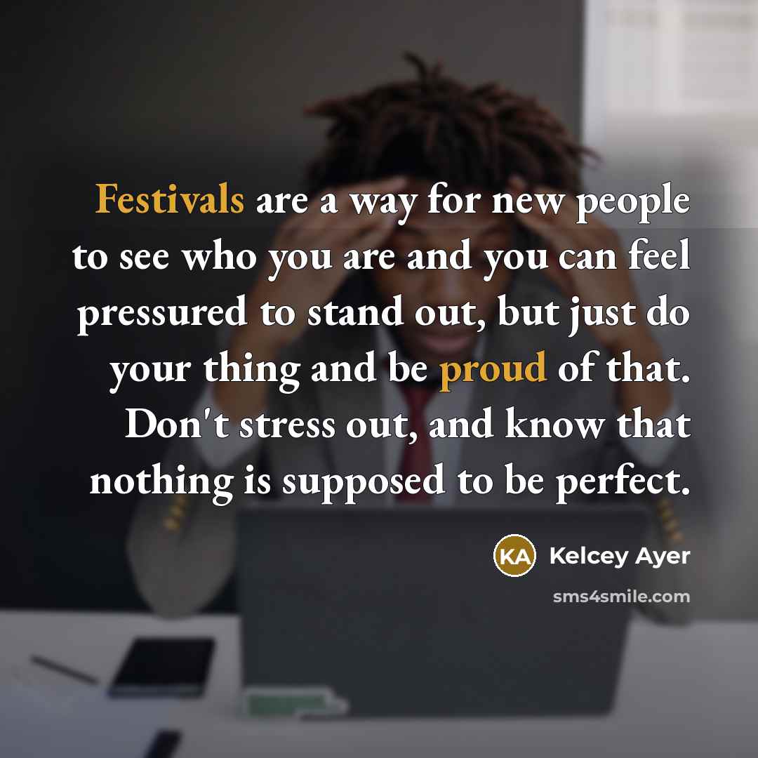 “Festivals are a way for new people to see who you are and you can feel pressured to stand out, but just do your thing and be proud of that. Don't stress out, and know that nothing is supposed to be perfect.” quote by Kelcey Ayer