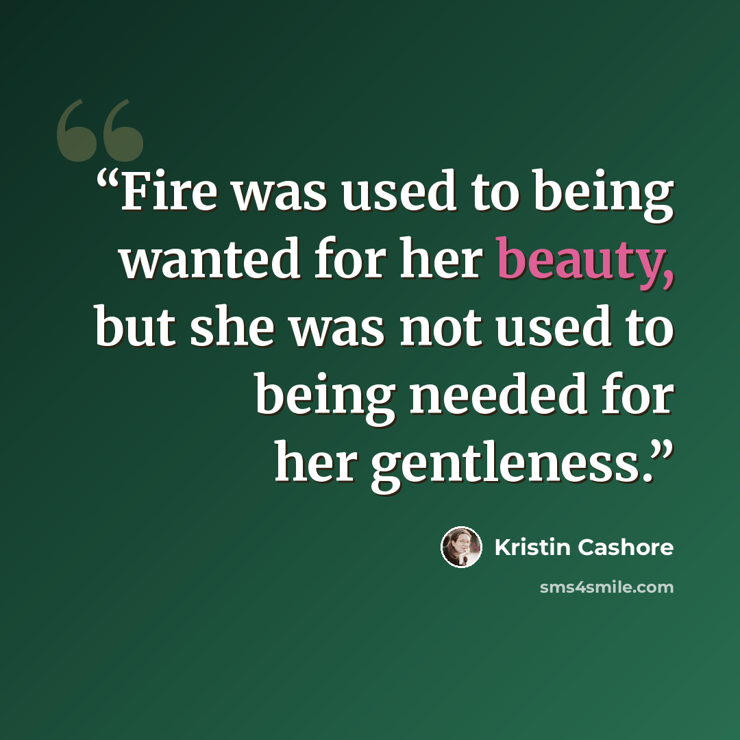 “Fire was used to being wanted for her beauty, but she was not used to being needed for her gentleness.” quote by Kristin Cashore