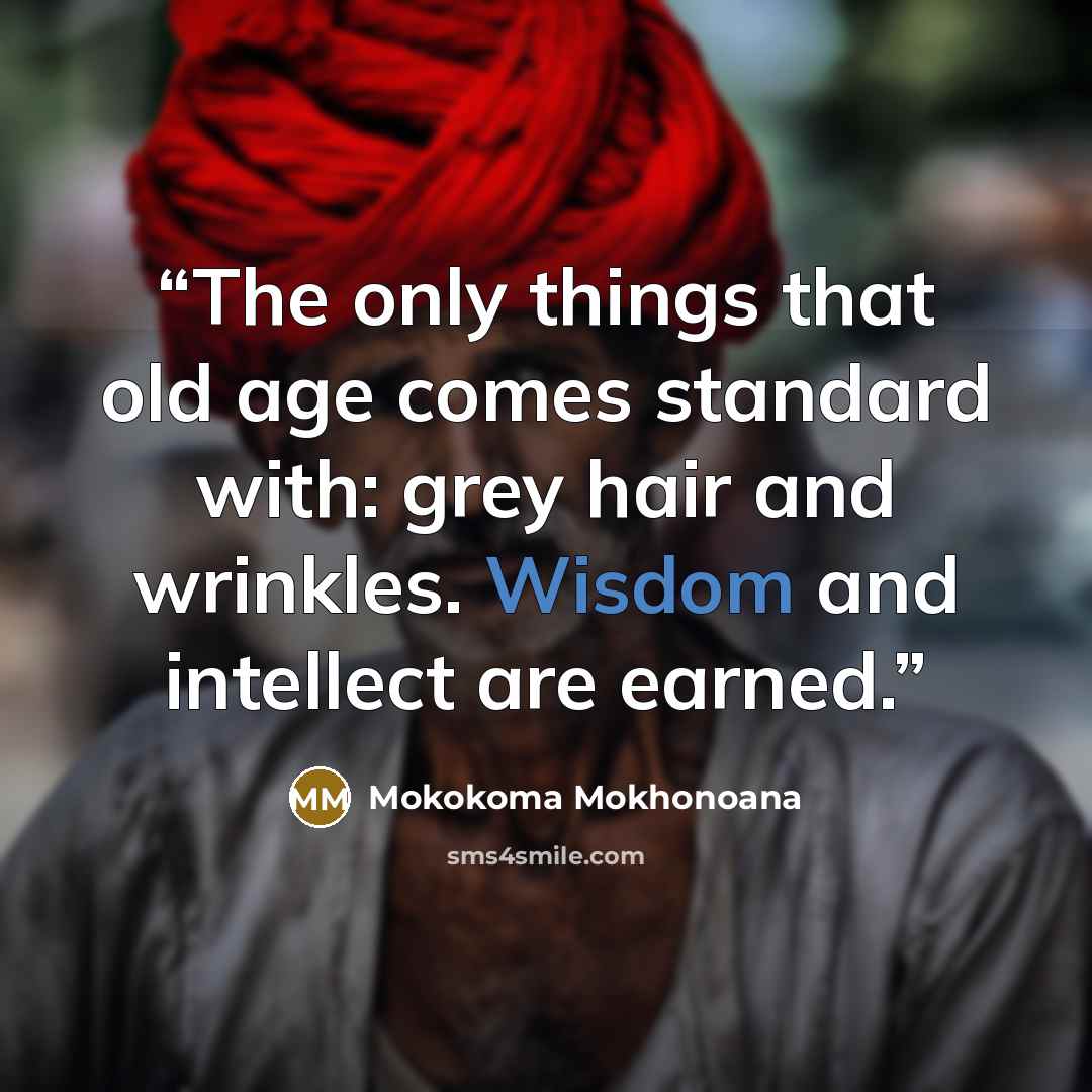 “The only things that old age comes standard with: grey hair and wrinkles. Wisdom and intellect are earned.” quote by Mokokoma Mokhonoana