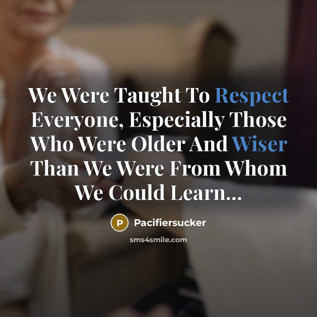 “We Were Taught To Respect Everyone, Especially Those Who Were Older And Wiser Than We Were From Whom We Could Learn...” quote by Pacifiersucker