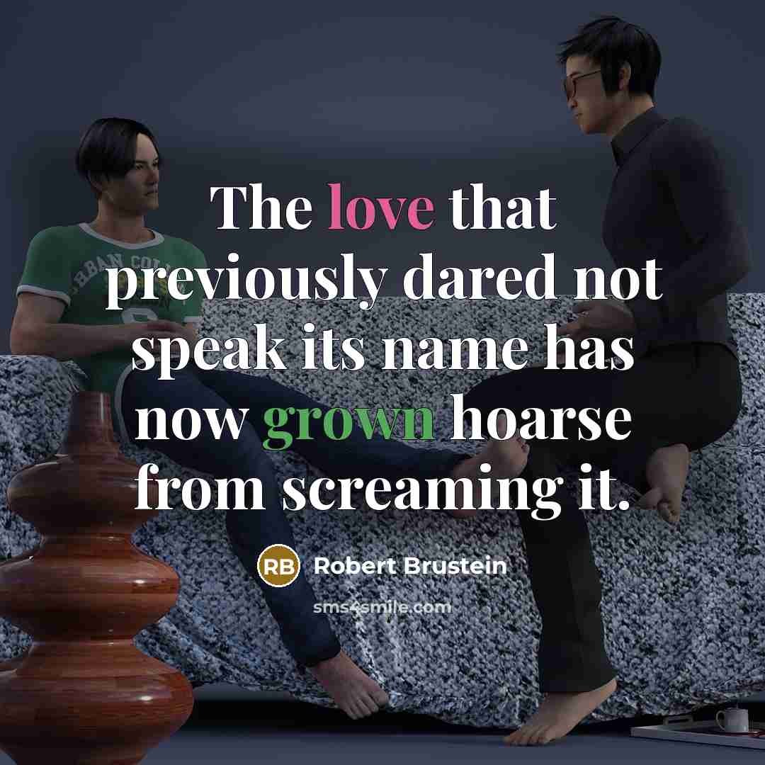 “The love that previously dared not speak its name has now grown hoarse from screaming it.” quote by Robert Brustein