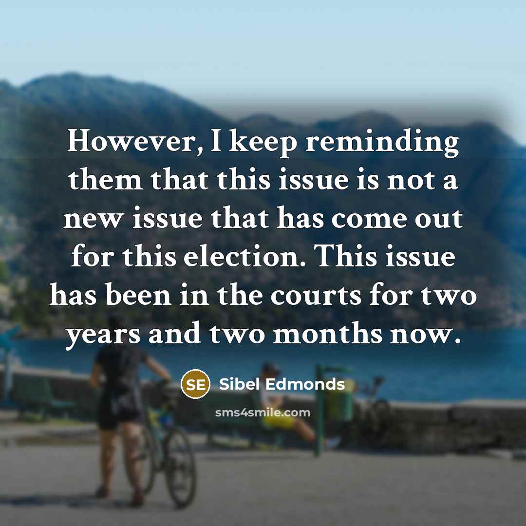 “However, I keep reminding them that this issue is not a new issue that has come out for this election. This issue has been in the courts for two years and two months now.” quote by Sibel Edmonds