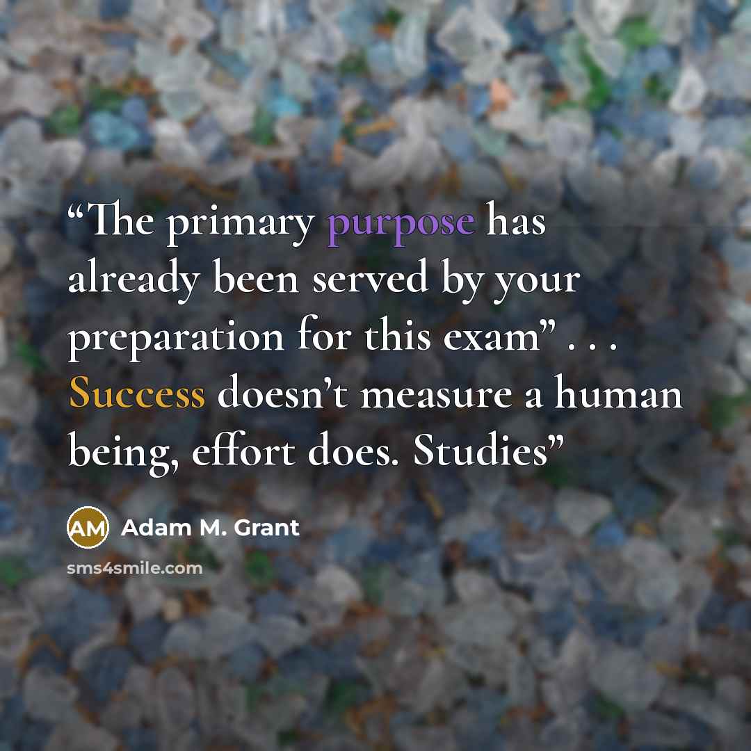 “The primary purpose has already been served by your preparation for this exam” . . . Success doesn’t measure a human being, effort does. Studies” quote by Adam M. Grant