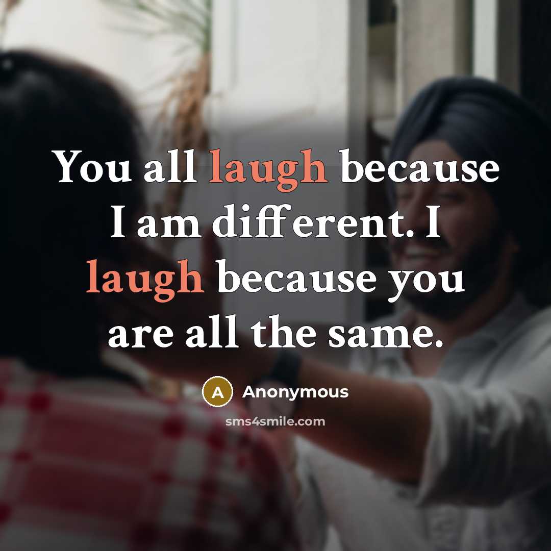 “You all laugh because I am different. I laugh because you are all the same.” quote by Anonymous