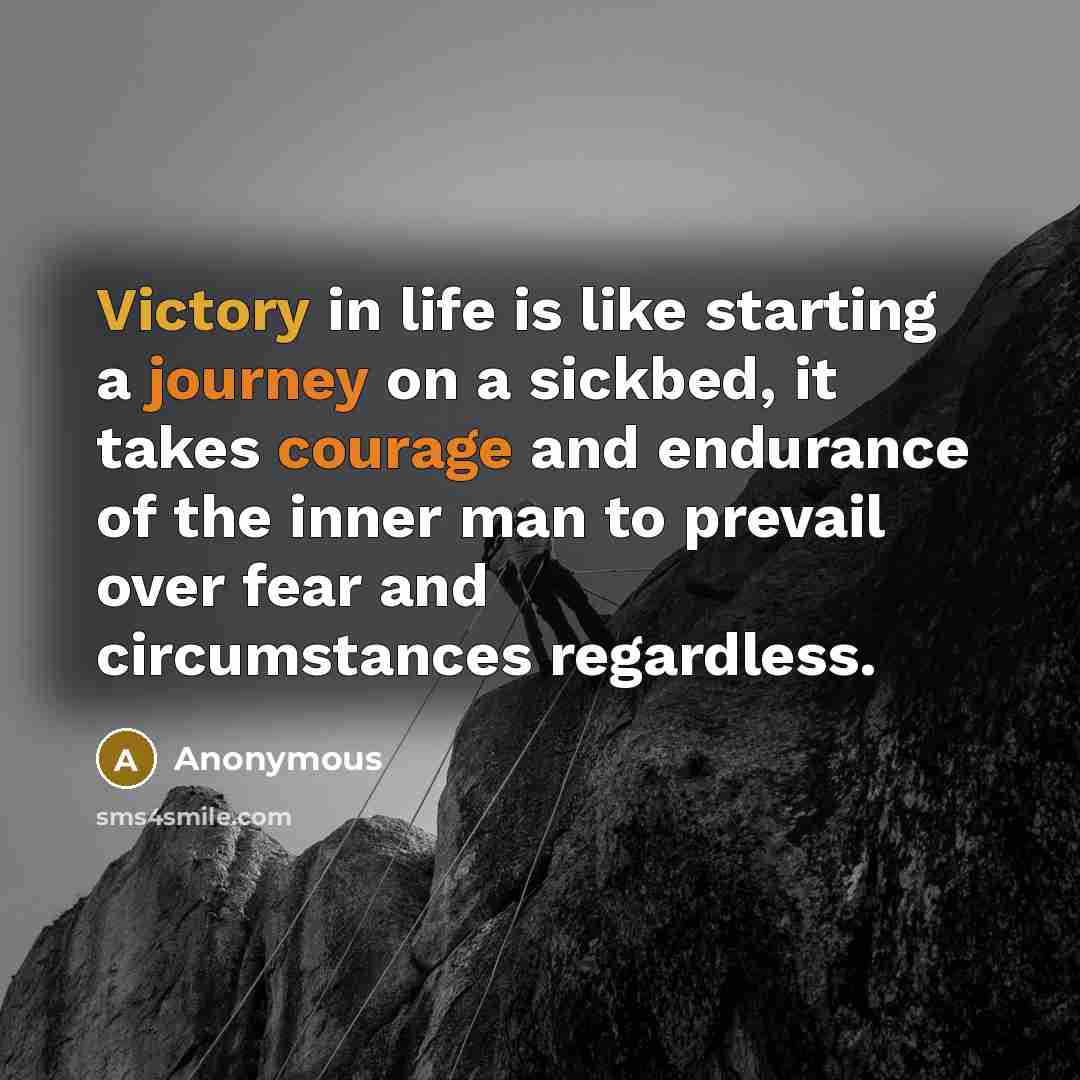 “Victory in life is like starting a journey on a sickbed, it takes courage and endurance of the inner man to prevail over fear and circumstances regardless.” quote by Anonymous