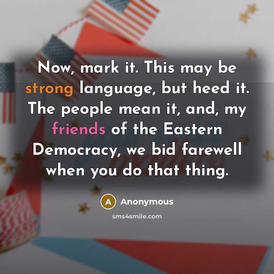 “Now, mark it. This may be strong language, but heed it. The people mean it, and, my friends of the Eastern Democracy, we bid farewell when you do that thing.” quote by Anonymous