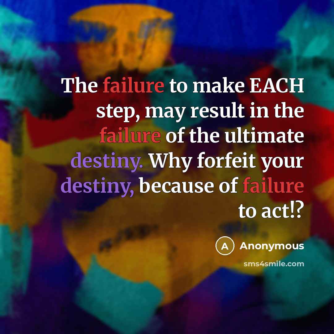 “The failure to make EACH step, may result in the failure of the ultimate destiny. Why forfeit your destiny, because of failure to act!?” quote by Anonymous