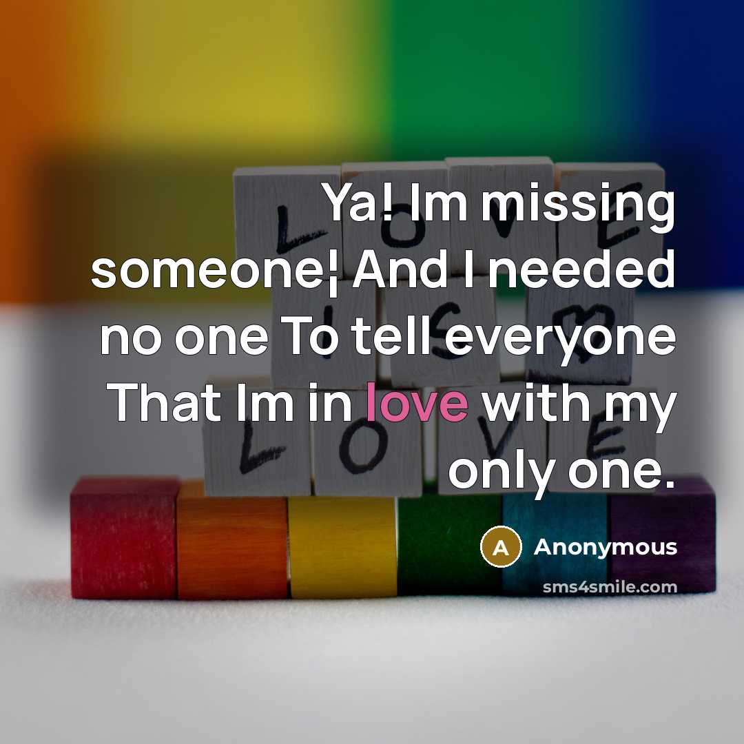 “Ya! Im missing someone¦ And I needed no one To tell everyone That Im in love with my only one.” quote by Anonymous