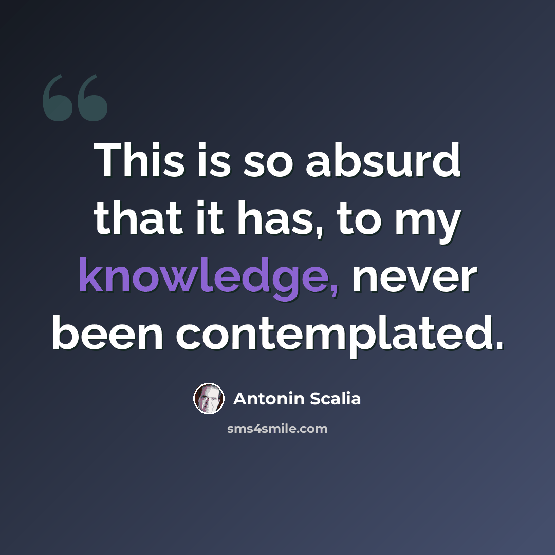 “This is so absurd that it has, to my knowledge, never been contemplated.” quote by Antonin Scalia