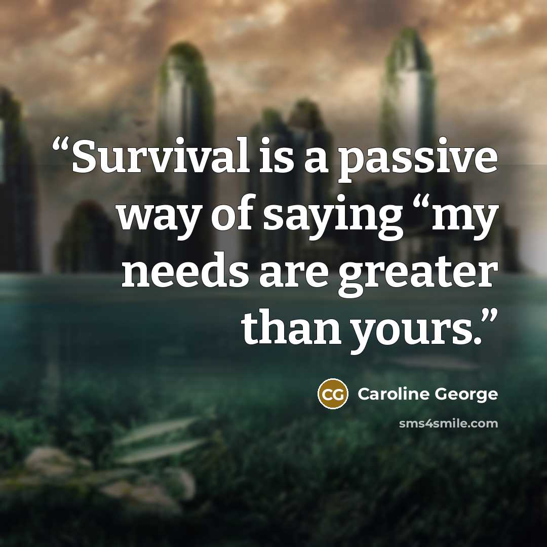 “Survival is a passive way of saying “my needs are greater than yours.” quote by Caroline George