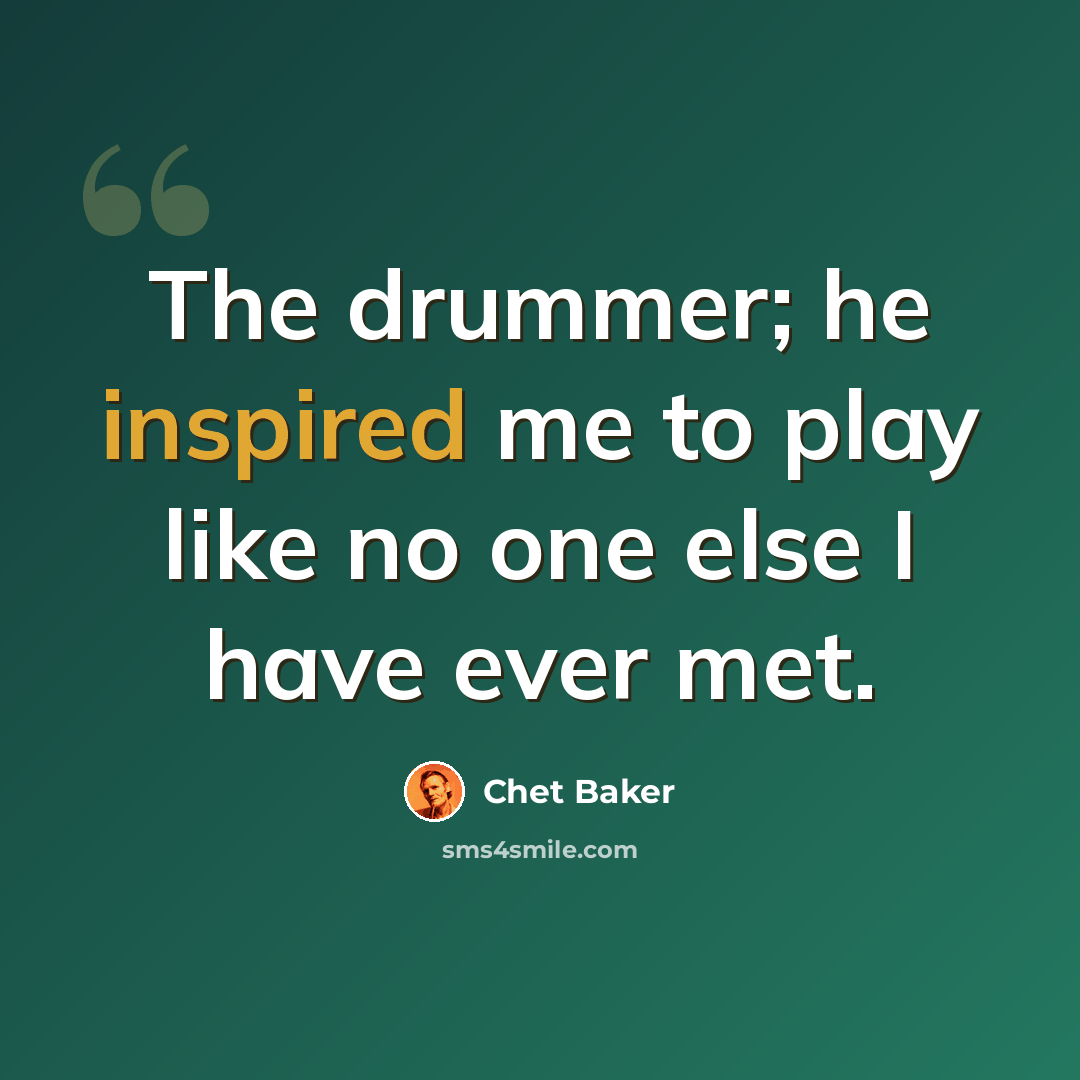 “The drummer; he inspired me to play like no one else I have ever met.” quote by Chet Baker