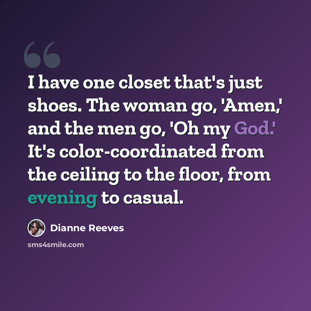 “I have one closet that's just shoes. The woman go, 'Amen,' and the men go, 'Oh my God.' It's color-coordinated from the ceiling to the floor, from evening to casual.” quote by Dianne Reeves