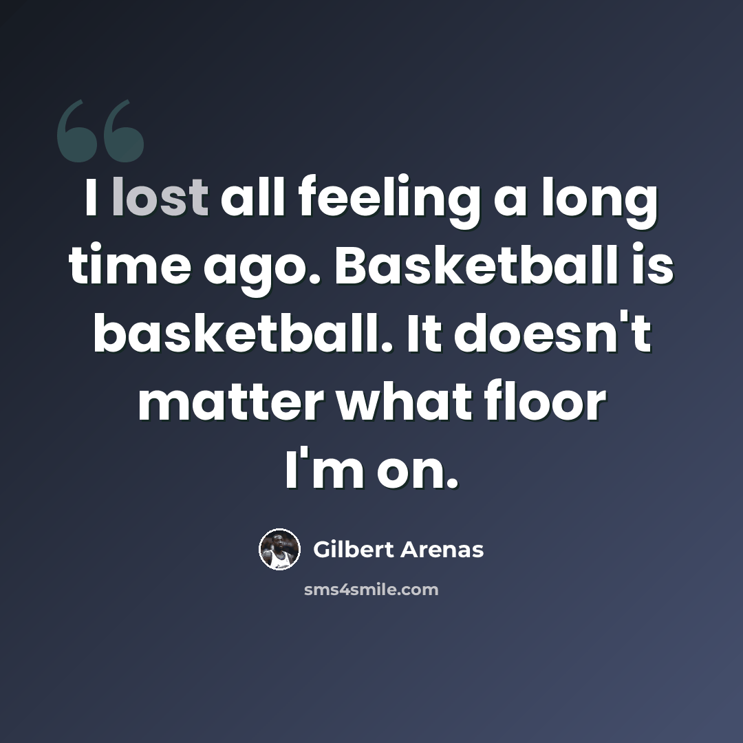 “I lost all feeling a long time ago. Basketball is basketball. It doesn't matter what floor I'm on.” quote by Gilbert Arenas
