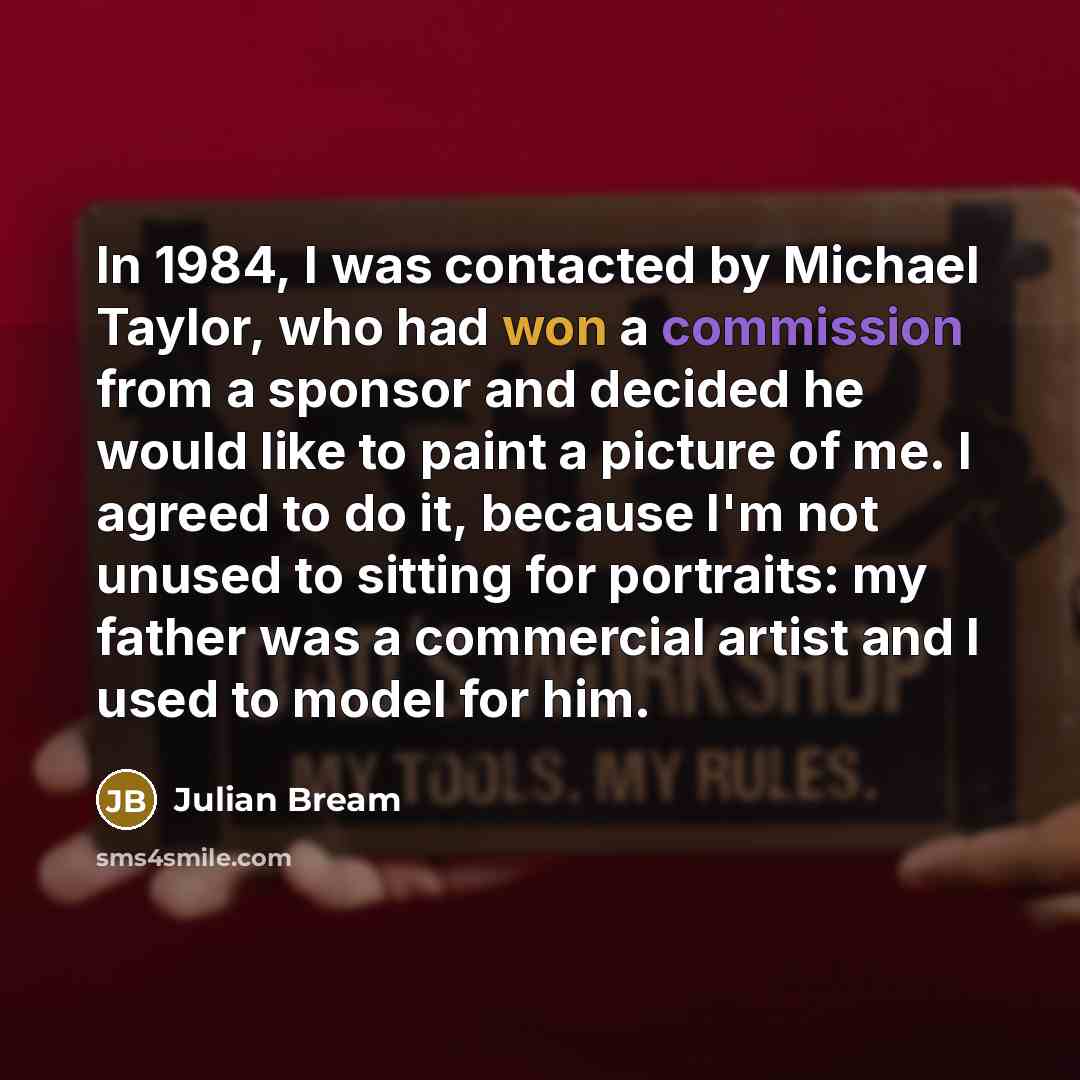 “In 1984, I was contacted by Michael Taylor, who had won a commission from a sponsor and decided he would like to paint a picture of me. I agreed to do it, because I'm not unused to sitting for portraits: my father was a commercial artist and I used to model for him.” quote by Julian Bream