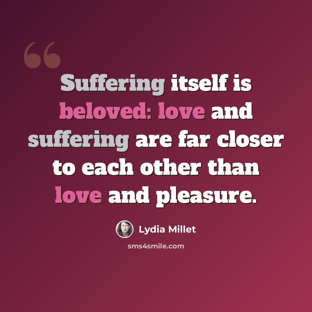“Suffering itself is beloved: love and suffering are far closer to each other than love and pleasure.” quote by Lydia Millet