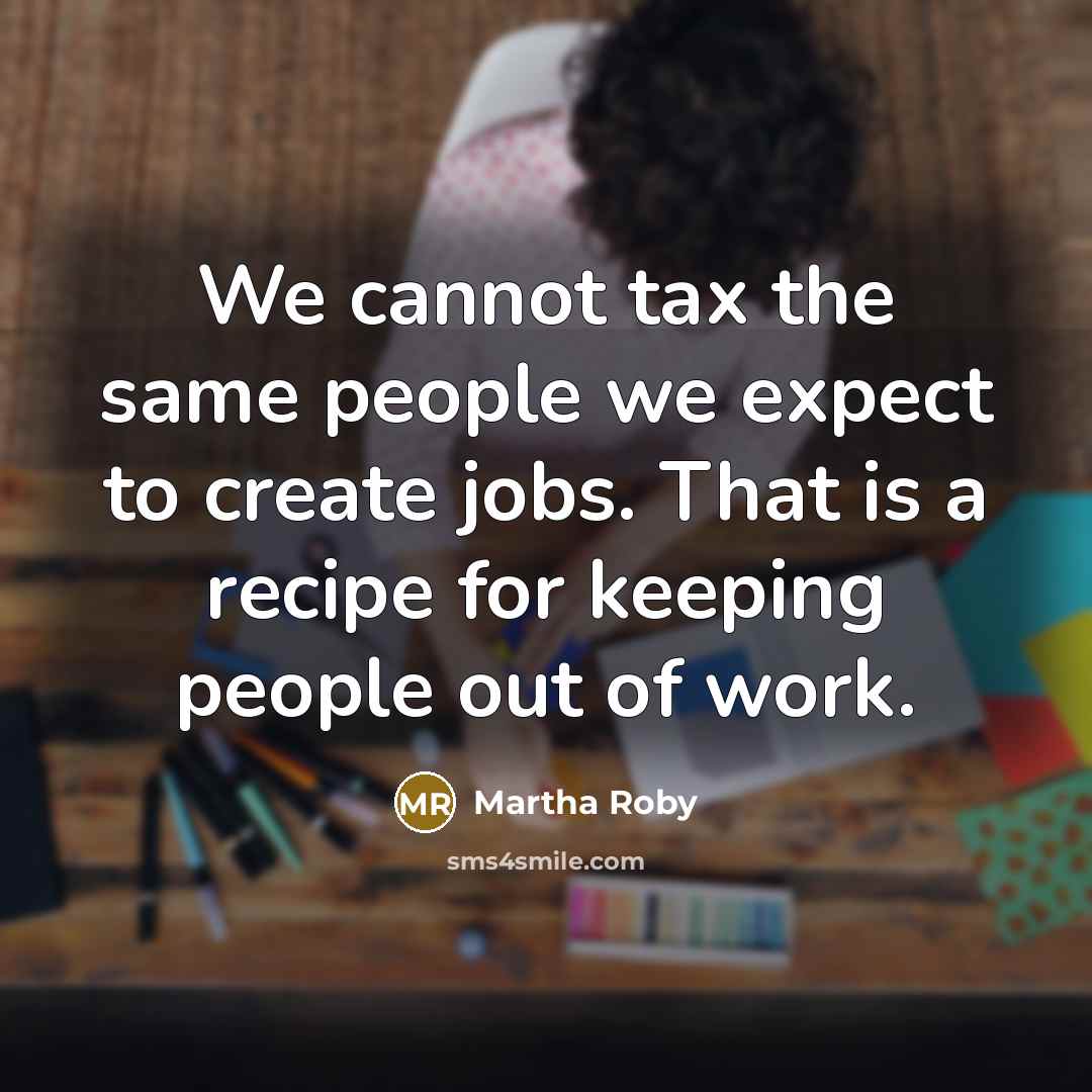 “We cannot tax the same people we expect to create jobs. That is a recipe for keeping people out of work.” quote by Martha Roby