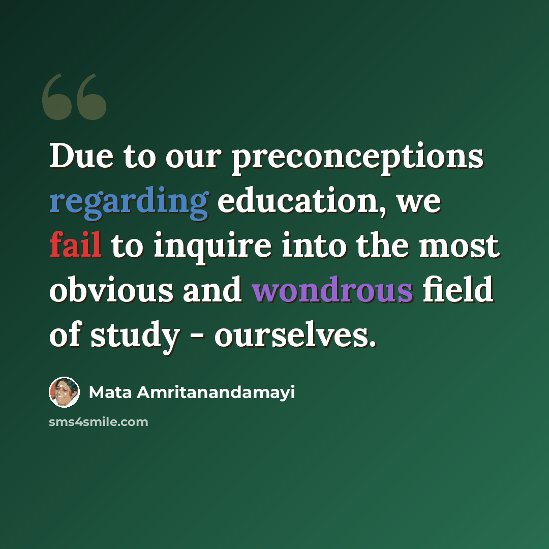 “Due to our preconceptions regarding education, we fail to inquire into the most obvious and wondrous field of study - ourselves.” quote by Mata Amritanandamayi