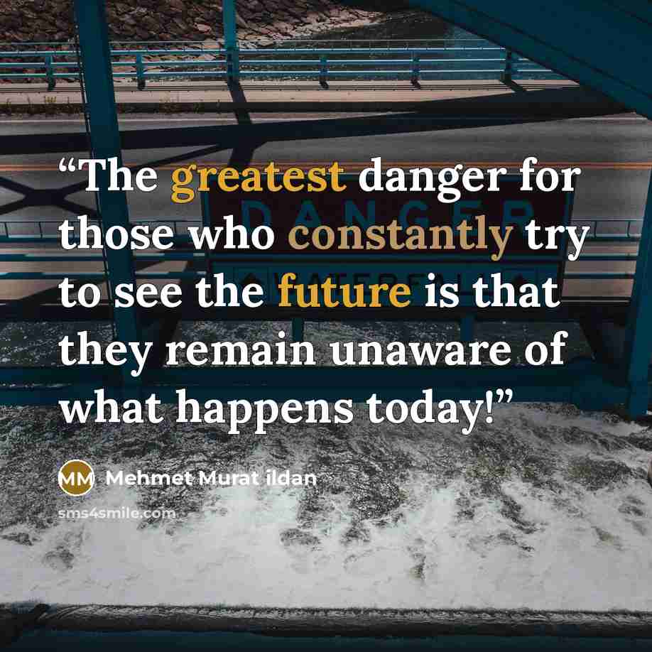 “The greatest danger for those who constantly try to see the future is that they remain unaware of what happens today!” quote by Mehmet Murat ildan