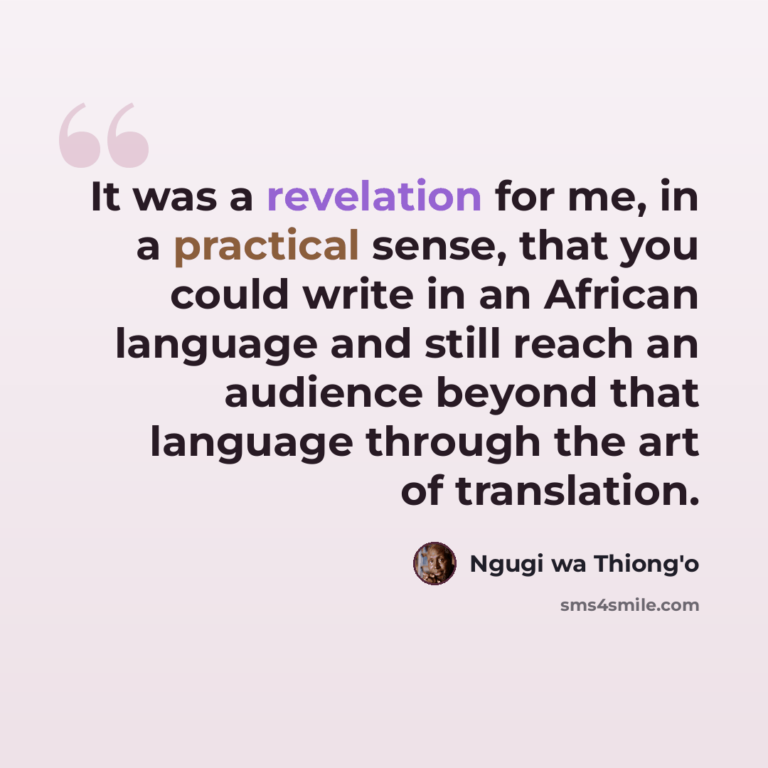 “It was a revelation for me, in a practical sense, that you could write in an African language and still reach an audience beyond that language through the art of translation.” quote by Ngugi wa Thiong'o