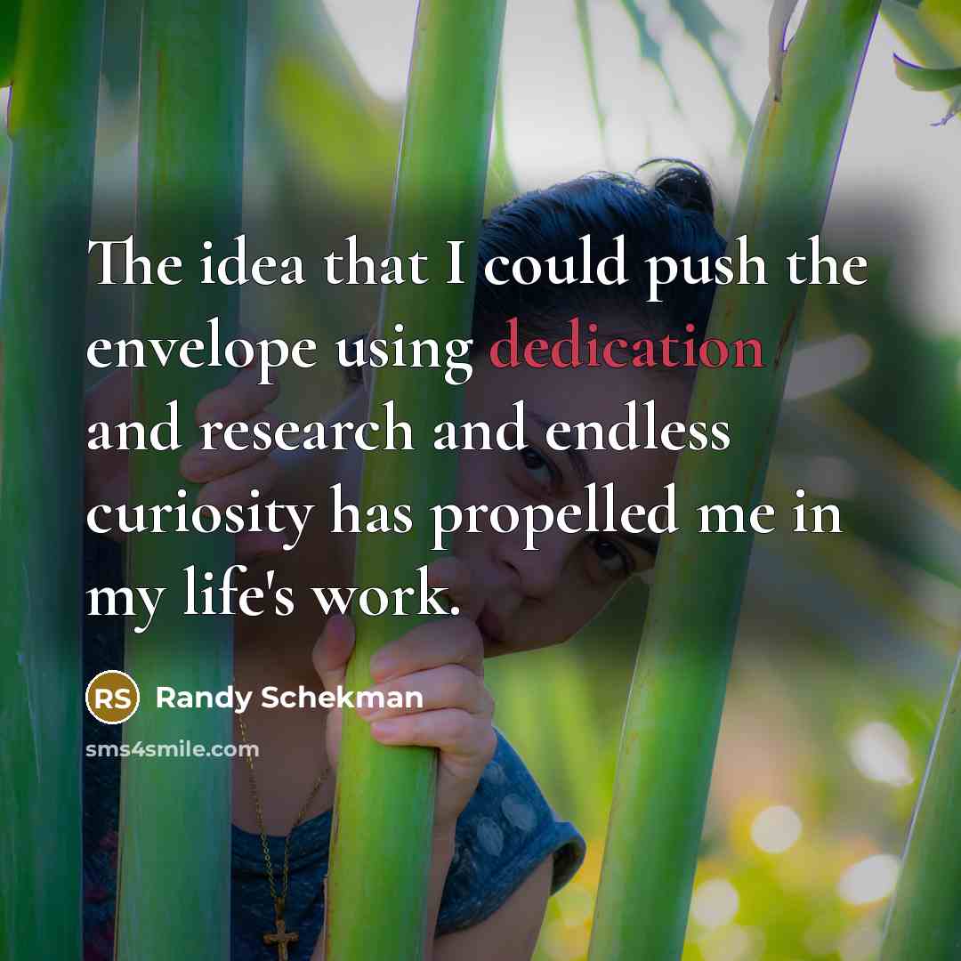 “The idea that I could push the envelope using dedication and research and endless curiosity has propelled me in my life's work.” quote by Randy Schekman