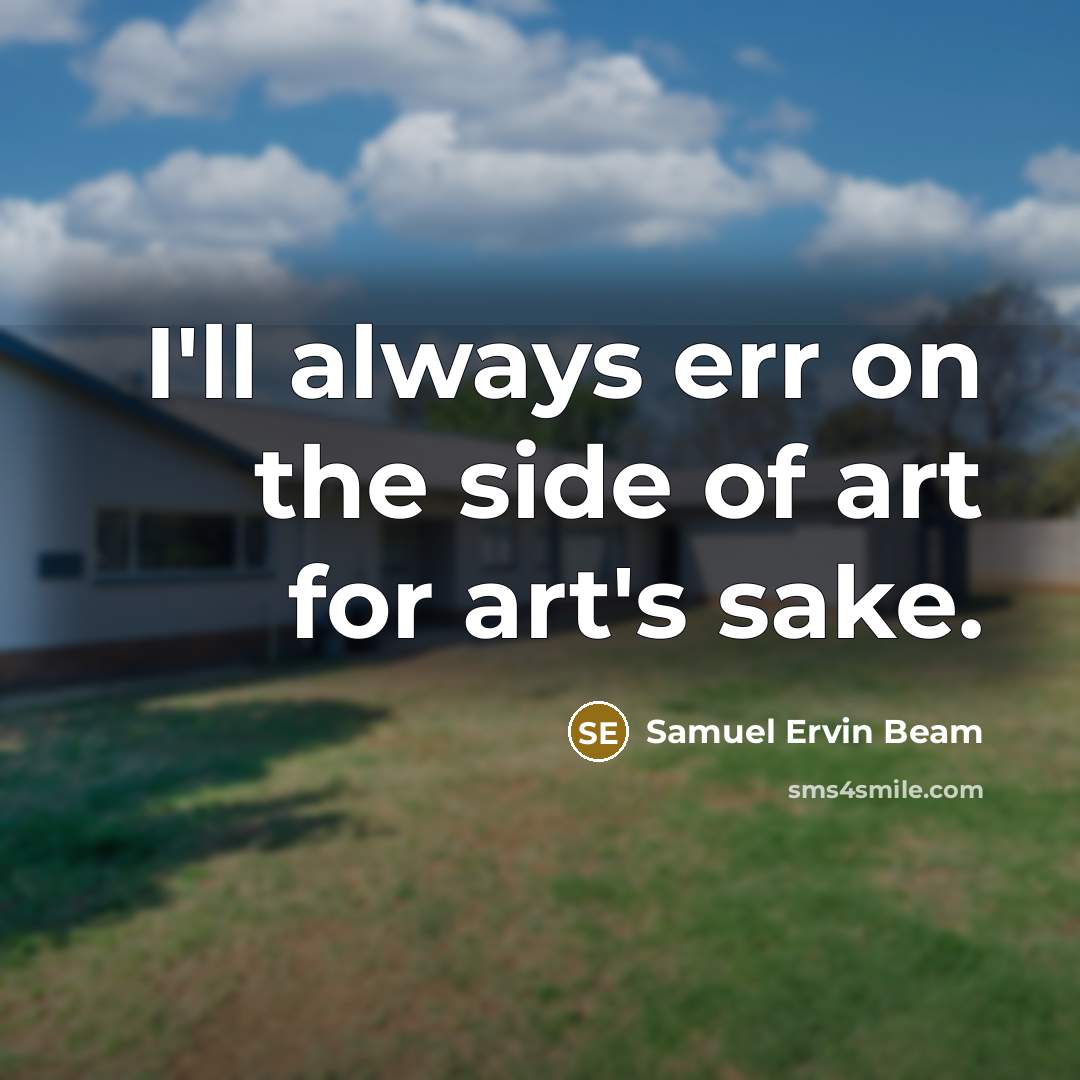 “I'll always err on the side of art for art's sake.” quote by Samuel Ervin Beam