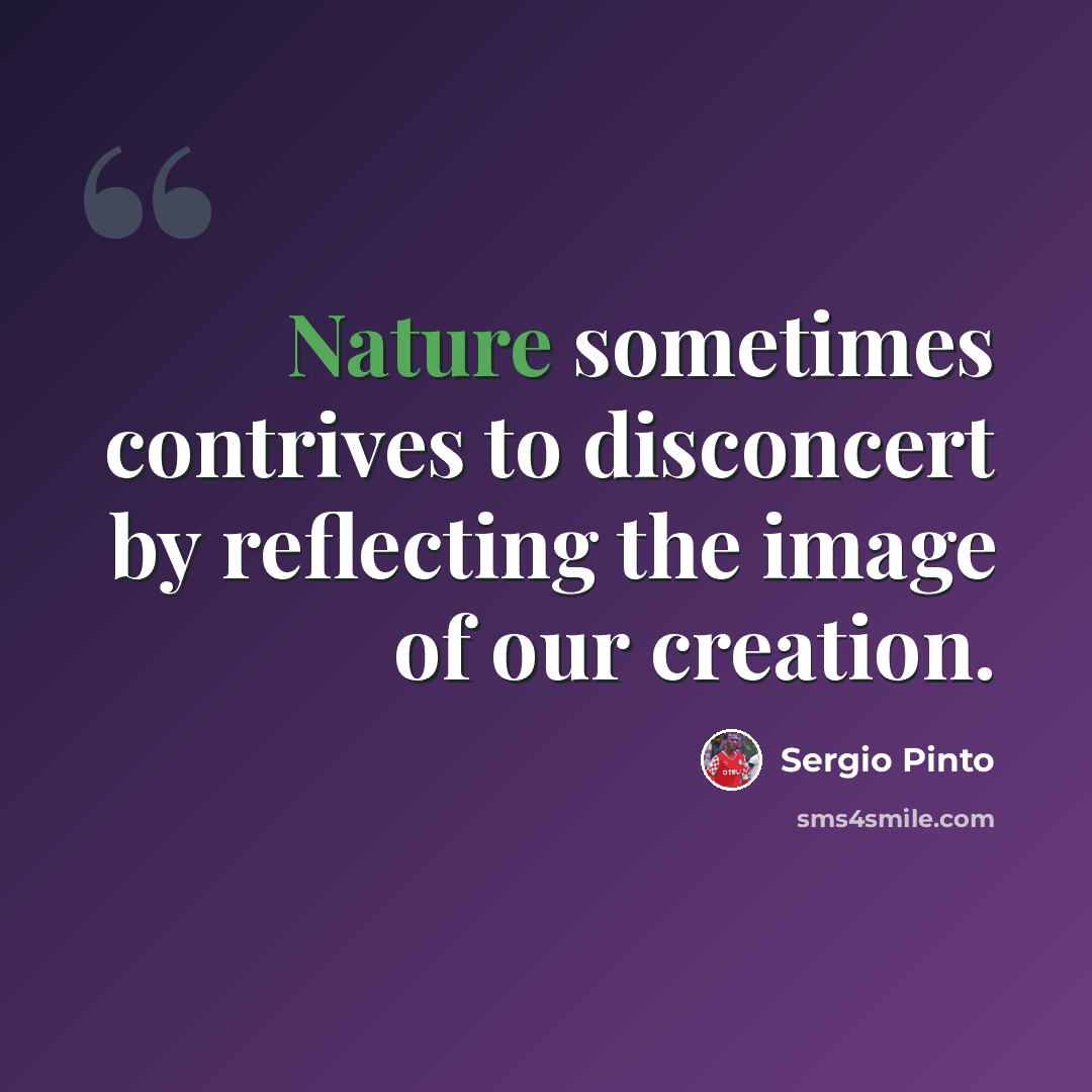 “Nature sometimes contrives to disconcert by reflecting the image of our creation.” quote by Sergio Pinto