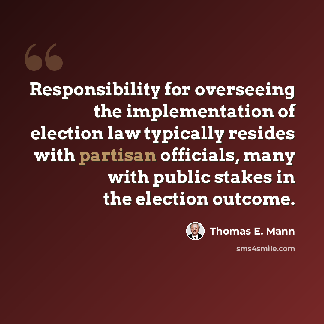“Responsibility for overseeing the implementation of election law typically resides with partisan officials, many with public stakes in the election outcome.” quote by Thomas E. Mann