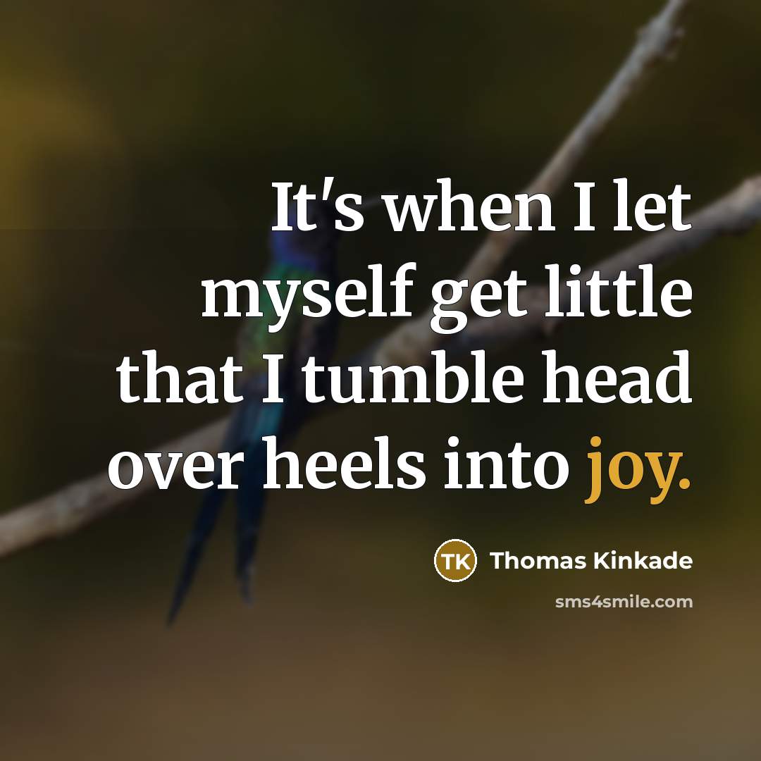 “It's when I let myself get little that I tumble head over heels into joy.” quote by Thomas Kinkade