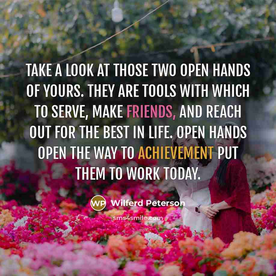 “Take a look at those two open hands of yours. They are tools with which to serve, make friends, and reach out for the best in life. Open hands open the way to achievement put them to work today.” quote by Wilferd Peterson