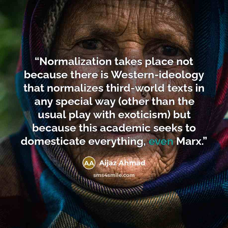 “Normalization takes place not because there is Western-ideology that normalizes third-world texts in any special way (other than the usual play with exoticism) but because this academic seeks to domesticate everything, even Marx.” quote by Aijaz Ahmad