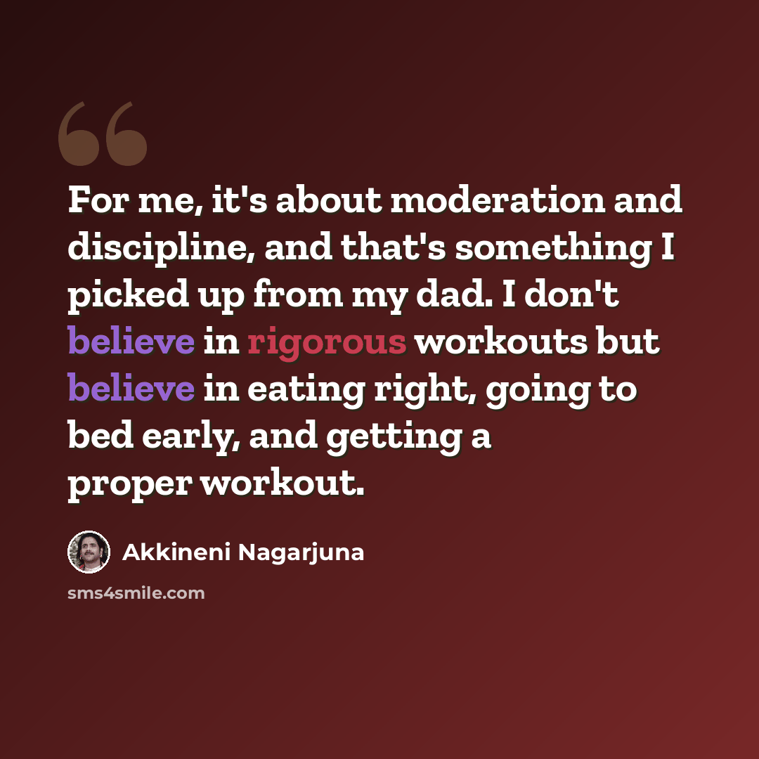 “For me, it's about moderation and discipline, and that's something I picked up from my dad. I don't believe in rigorous workouts but believe in eating right, going to bed early, and getting a proper workout.” quote by Akkineni Nagarjuna