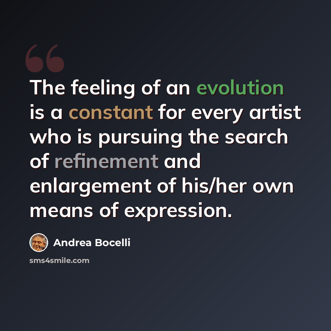 “The feeling of an evolution is a constant for every artist who is pursuing the search of refinement and enlargement of his/her own means of expression.” quote by Andrea Bocelli