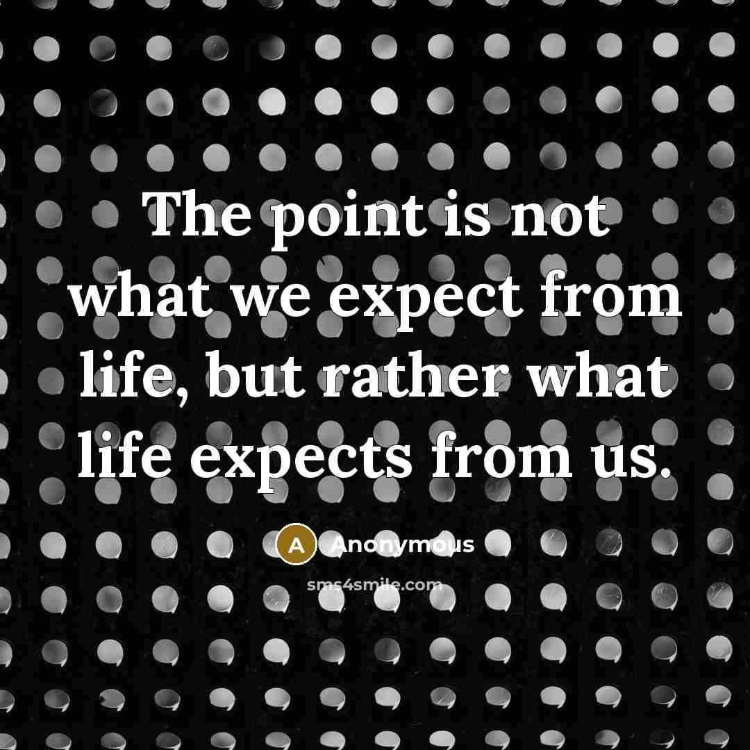 “The point is not what we expect from life, but rather what life expects from us.” quote by Anonymous