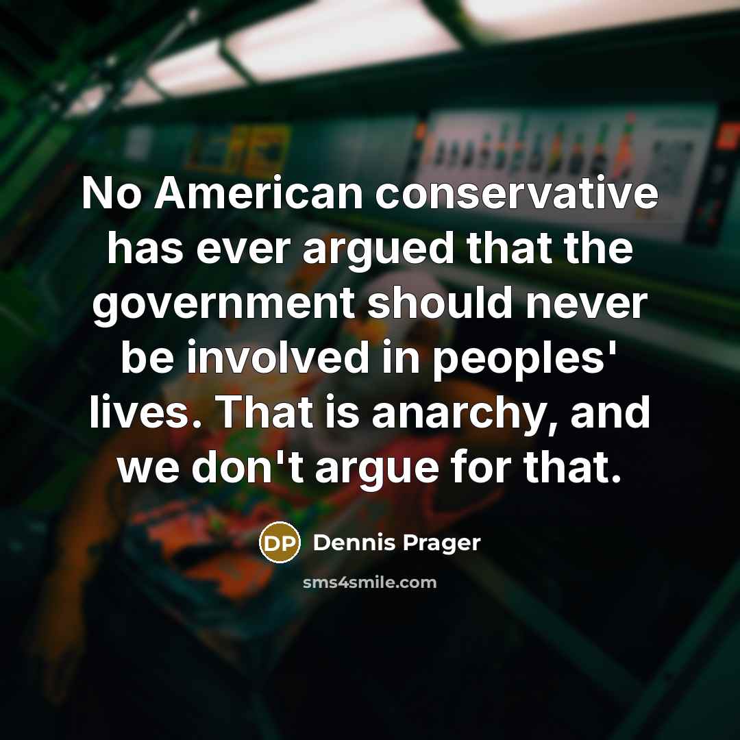 “No American conservative has ever argued that the government should never be involved in peoples' lives. That is anarchy, and we don't argue for that.” quote by Dennis Prager