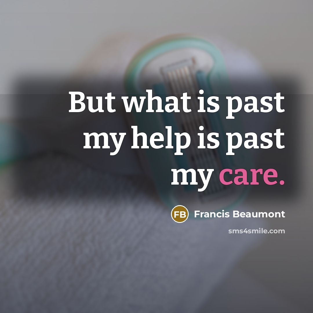 “But what is past my help is past my care.” quote by Francis Beaumont